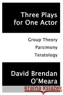 Three Plays for One Actor: Group Theory, Parsimony, Teratology David Brendan O'Meara 9781546469988 Createspace Independent Publishing Platform