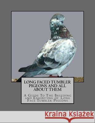 Long Faced Tumbler Pigeons and All About Them: A Guide To The Breeding and Exhibiting of Long Face Tumbler Pigeons Chambers, Jackson 9781546472667 Createspace Independent Publishing Platform