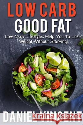 Low Carb Good Fat: Low Carb Lifestyles Help You To Lose Weight Without Starving! Vincent, Daniel 9781546476269 Createspace Independent Publishing Platform