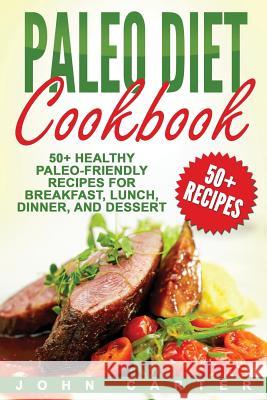 Paleo Diet Cookbook: 50+ Healthy Paleo-Friendly Recipes for Breakfast, Lunch, Dinner, and Dessert John Carter 9781546478713 