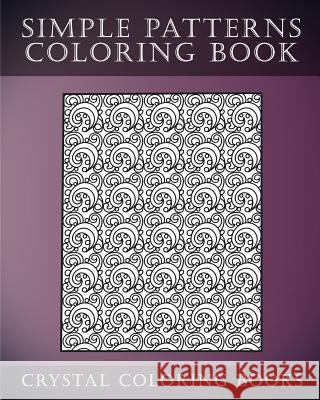 Simple Patterns Coloring Book: A Stress Relief Adult Coloring Book Containing 30 Easy Pattern Coloring Pages for Beginners Crystal Coloring Books 9781546479352 Createspace Independent Publishing Platform