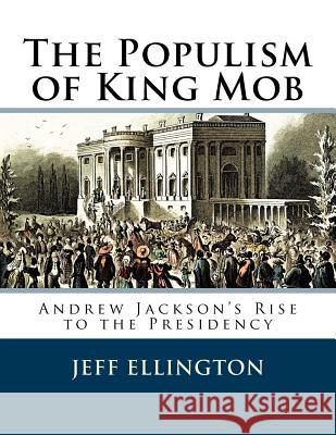 The Populism of King Mob: Andrew Jackson's Rise to the Presidency Jeff Ellington 9781546482680 Createspace Independent Publishing Platform