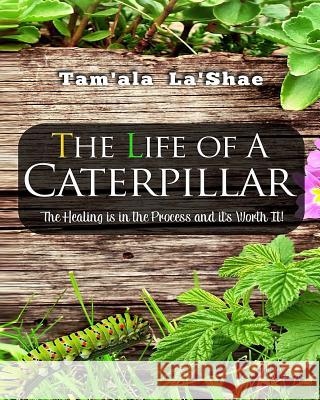 The Life Of A Caterpillar Workbook: The Healing Is In The Process and It's Worth It! La'shae, Tam'ala 9781546484011 Createspace Independent Publishing Platform