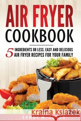 Air Fryer Cookbook: 5 Ingredients or Less. Easy and Delicious Air Fryer Recipes for Your Family Sandy N. Jones 9781546488415