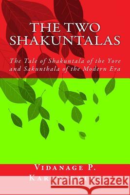 The Two Shakuntalas: The Tale of Shakuntala of the Yore and Sakunthala of the Modern Era Prof Vidanage P. Karunaratne 9781546489269 Createspace Independent Publishing Platform