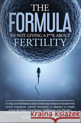 The Formula to not giving a F**k about Fertility: To help you find balance and increase your chances of success with natural conception, assisted conc Trigo, Andreia 9781546490159 Createspace Independent Publishing Platform