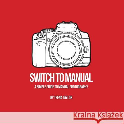 Switch To Manual: A beginners guide to photography Taylor, Teena 9781546493327 Createspace Independent Publishing Platform