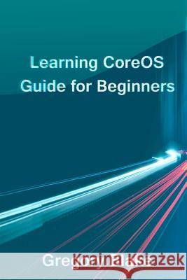 Learning CoreOS: Guide for Beginners Blake, Gregory 9781546494164 Createspace Independent Publishing Platform