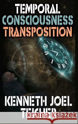 Temporal Consciousness Transposition Kenneth Joel Teicher 9781546494874 Createspace Independent Publishing Platform