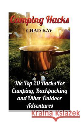 Camping Hacks: The Top 20 Hacks For Camping, Backpacking and Other Outdoor Adventures Kay, Chad 9781546495420 Createspace Independent Publishing Platform