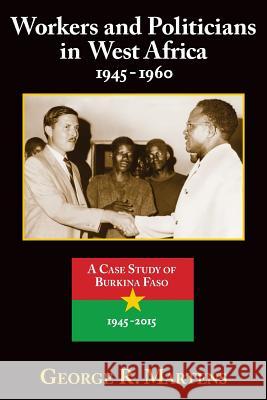 Workers and Politicians in West Africa: 1945-1960: A Case Study of Burkina Faso: 1945-2015 George R. Martens 9781546497394 Createspace Independent Publishing Platform