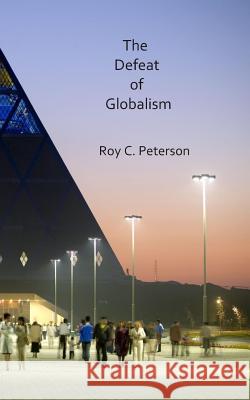 The Defeat of Globalism Roy C Peterson 9781546497448 Createspace Independent Publishing Platform
