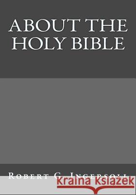 About the Holy Bible Robert G. Ingersoll Andrea Gouveia 9781546499886 Createspace Independent Publishing Platform
