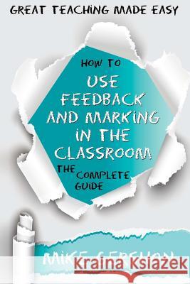 How to Use Feedback and Marking in the Classroom: The Complete Guide Mike Gershon 9781546513582 Createspace Independent Publishing Platform