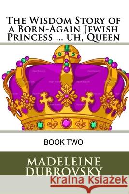 The Wisdom Story of a Born-Again Jewish Princess ... uh, Queen Madeleine E. Dubrovsky 9781546515746 Createspace Independent Publishing Platform