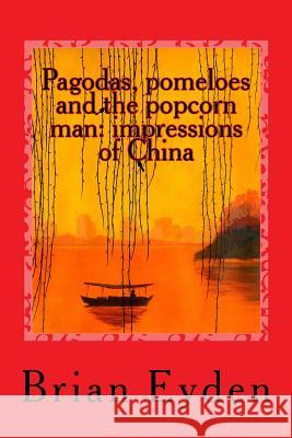 Pagodas, pomeloes and the popcorn man: impressions of China Eyden, Brian 9781546516491