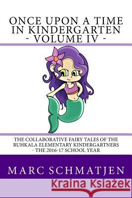 Once Upon a Time in Kindergarten - Volume IV: The Collaborative Fairy Tales of the Ruhkala Elementary Kindergartners - The 2016-17 School Year Marc Schmatjen 9781546517429 Createspace Independent Publishing Platform