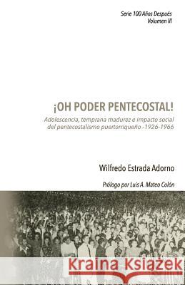 ¡Oh poder pentecostal!: Adolescencia, temprana madurez e impacto social del pentecostalismo puertorriqueño (1926-1966) Estrada Adorno, Wilfredo 9781546517900 Createspace Independent Publishing Platform