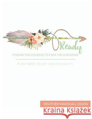 Ready: Finding the Courage to Face the Unknown - Bible Study Book: A Six-Week Study on Joshua 1-5 Heather Marshall Dixon 9781546519010