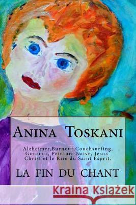 La Fin Du Chant: Alzheimer, Burnout, Couchsurfing, Peinture Et Le Rire Du St. Esprit Anina Toskani Gregoire Nuger 9781546519263 Createspace Independent Publishing Platform