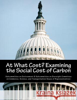 At What Cost? Examining the Social Cost of Carbon Subcommittee on Environment &. Subcommit 9781546520658 Createspace Independent Publishing Platform