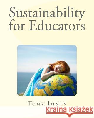 Sustainability for Educators Mr Tony Innes 9781546525776 Createspace Independent Publishing Platform