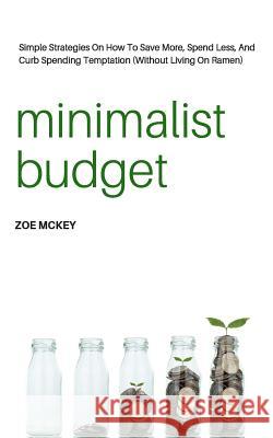 Minimalist Budget: Simple Strategies On How To Save More, Spend Less, And Curb Spending Temptation (Without Living On Ramen) McKey, Zoe 9781546529750 Createspace Independent Publishing Platform