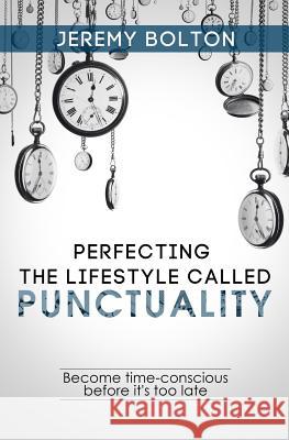 Perfecting the Lifestyle called Punctuality: Become time-conscious before it's too late Bolton, Jeremy 9781546531364 Createspace Independent Publishing Platform