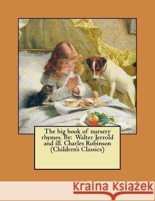 The big book of nursery rhymes. By: Walter Jerrold and ill. Charles Robinson (Children's Classics) Robinson, Charles 9781546532521