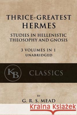 Thrice-Greatest Hermes: Studies in Hellenistic Theosophy and Gnosis [3 volumes in 1, unabridged] Mead, G. R. S. 9781546532699 Createspace Independent Publishing Platform