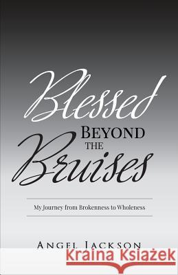 Blessed Beyond The Bruises: My Journey from Brokenness to Wholeness Angel S. Jackson 9781546538172 Createspace Independent Publishing Platform