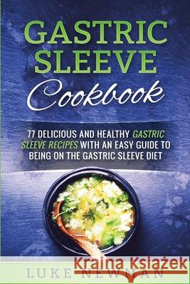 Gastric Sleeve Cookbook: 77 Delicious and Healthy Gastric Sleeve Recipes with an Easy Guide to Being on the Gastric Sleeve Diet Luke Newman 9781546539964 Createspace Independent Publishing Platform