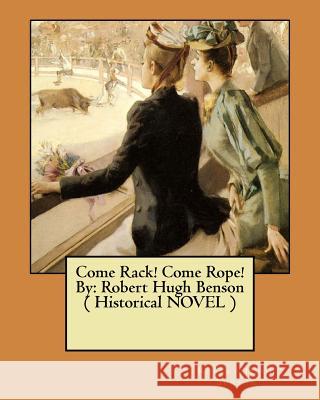 Come Rack! Come Rope! By: Robert Hugh Benson ( Historical NOVEL ) Benson, Robert Hugh 9781546541165