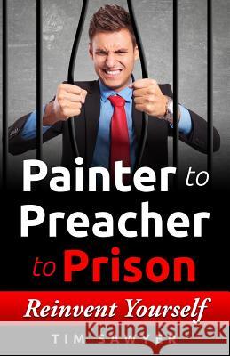 Painter to Preacher to Prison: Reinvent Yourself Tim Sawyer 9781546542544 Createspace Independent Publishing Platform