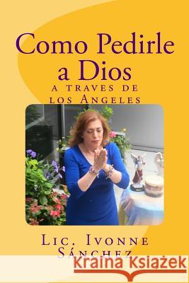 Como Pedirle a Dios a traves de los Angeles Sanchez, Ivonne 9781546542704 Createspace Independent Publishing Platform