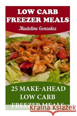 Low Carb Freezer Meals: 25 Make-Ahead Low Carb Freezer Meals Madeline Gonzalez 9781546550150 Createspace Independent Publishing Platform