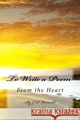 To Write a Poem: From the Heart J. P. Warwick 9781546551782 Createspace Independent Publishing Platform