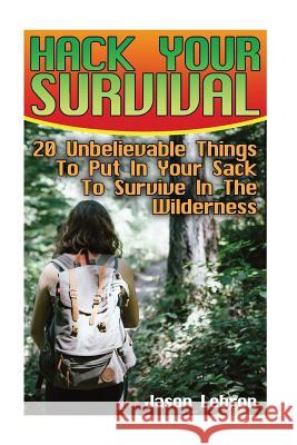 Hack Your Survival: 20 Unbelievable Things To Put In Your Sack To Survive In The Wilderness Lebron, Jason 9781546552031 Createspace Independent Publishing Platform
