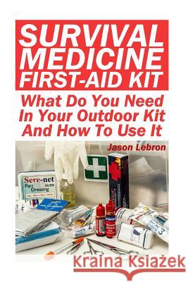 Survival Medicine First-Aid Kit: What Do You Need In Your Outdoor Kit And How To Use It Lebron, Jason 9781546552048 Createspace Independent Publishing Platform