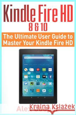 Kindle Fire HD 8 & 10: The Ultimate User Guide to Master Your Kindle Fire HD (2017 updated user guide, step-by-step guide, apps, user manual, Cooper, Alex 9781546552239 Createspace Independent Publishing Platform