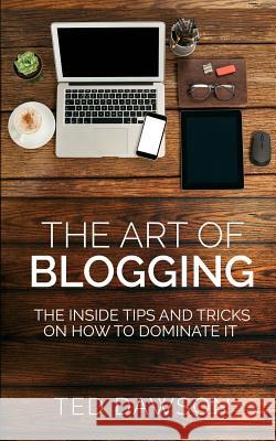 The Art of Blogging: The Inside Tips and Tricks On how to dominate it Dawson, Ted 9781546553885 Createspace Independent Publishing Platform