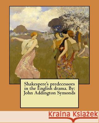 Shakespere's predecessors in the English drama. By: John Addington Symonds Symonds, John Addington 9781546553984