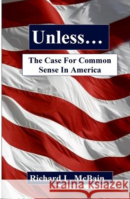 Unless...: The Case For Common Sense In America McBain, Richard L. 9781546555056 Createspace Independent Publishing Platform