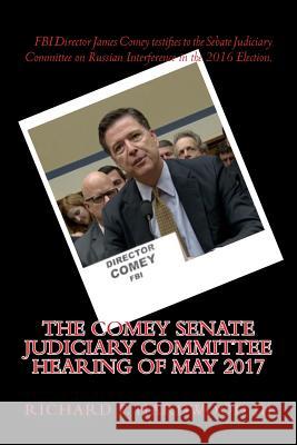 The COMEY Senate Judiciary Committee Hearing of May 2017: Testimony on Russian interference in 2016 Presidential Election Richard P. Hardwoo 9781546556046 Createspace Independent Publishing Platform