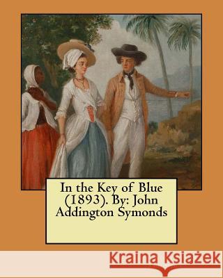 In the Key of Blue (1893). By: John Addington Symonds Symonds, John Addington 9781546557111