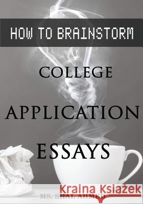 How To Brainstorm College Application Essays Ahmed, Shal 9781546557418 Createspace Independent Publishing Platform