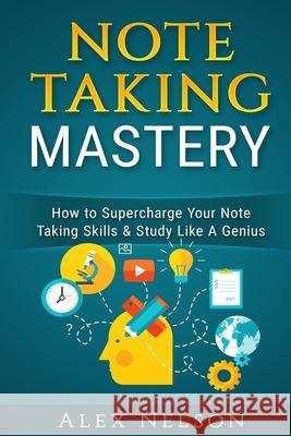 Note Taking Mastery: How to Supercharge Your Note Taking Skills & Study Like A Genius Alex Nelson 9781546557807 Createspace Independent Publishing Platform