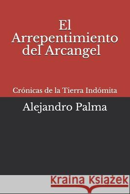 Cronicas de la Tierra Indomita: El arrepentimiento del Arcangel Alejandro Palma 9781546557968
