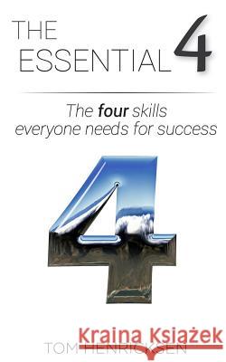 The Essential 4: The four skills everyone needs for success Henricksen, Tom 9781546559009 Createspace Independent Publishing Platform