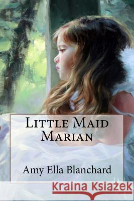 Little Maid Marian Amy Ella Blanchard Amy Ella Blanchard Paula Benitez 9781546559023 Createspace Independent Publishing Platform